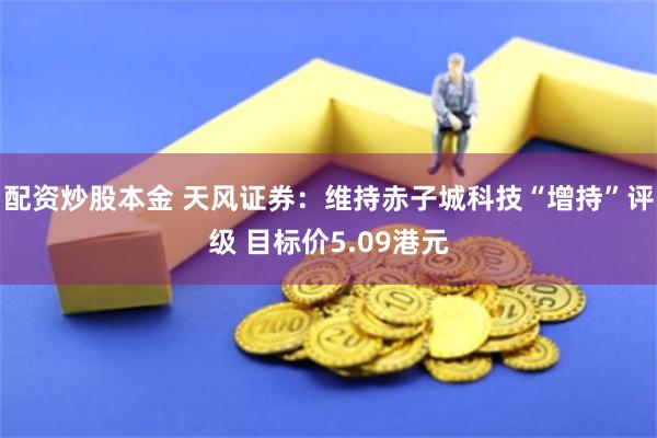 配资炒股本金 天风证券：维持赤子城科技“增持”评级 目标价5.09港元