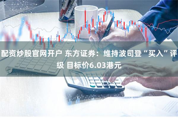 配资炒股官网开户 东方证券：维持波司登“买入”评级 目标价6.03港元