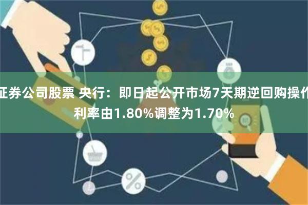 证券公司股票 央行：即日起公开市场7天期逆回购操作利率由1.80%调整为1.70%