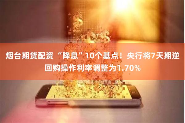 烟台期货配资 “降息”10个基点！央行将7天期逆回购操作利率调整为1.70%