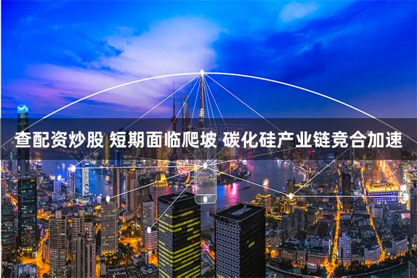 查配资炒股 短期面临爬坡 碳化硅产业链竞合加速