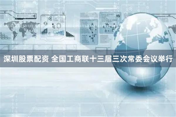 深圳股票配资 全国工商联十三届三次常委会议举行