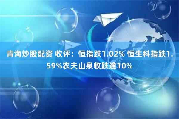 青海炒股配资 收评：恒指跌1.02% 恒生科指跌1.59%农夫山泉收跌逾10%