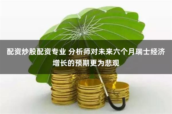 配资炒股配资专业 分析师对未来六个月瑞士经济增长的预期更为悲观