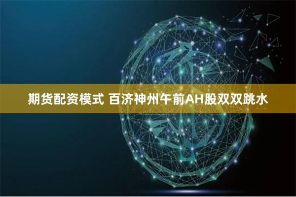 期货配资模式 百济神州午前AH股双双跳水