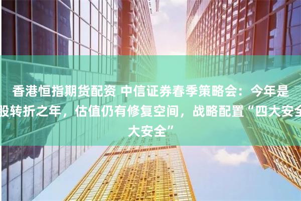 香港恒指期货配资 中信证券春季策略会：今年是A股转折之年，估值仍有修复空间，战略配置“四大安全”