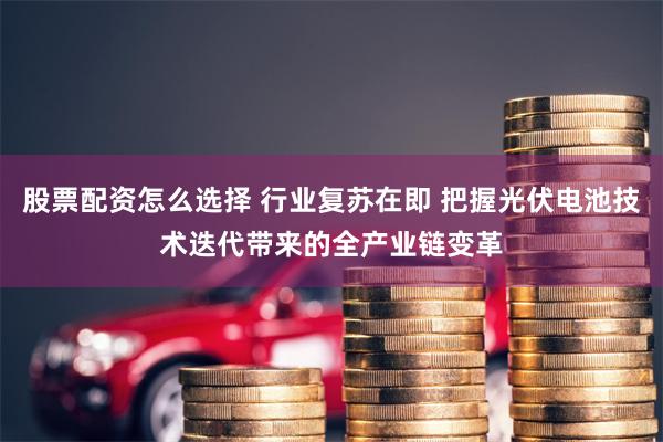 股票配资怎么选择 行业复苏在即 把握光伏电池技术迭代带来的全产业链变革