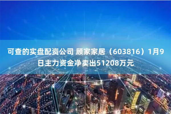 可查的实盘配资公司 顾家家居（603816）1月9日主力资金净卖出51208万元