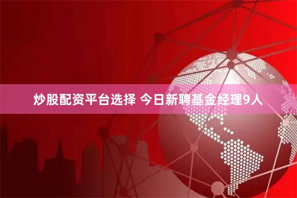 炒股配资平台选择 今日新聘基金经理9人