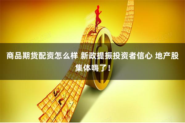 商品期货配资怎么样 新政提振投资者信心 地产股集体嗨了！