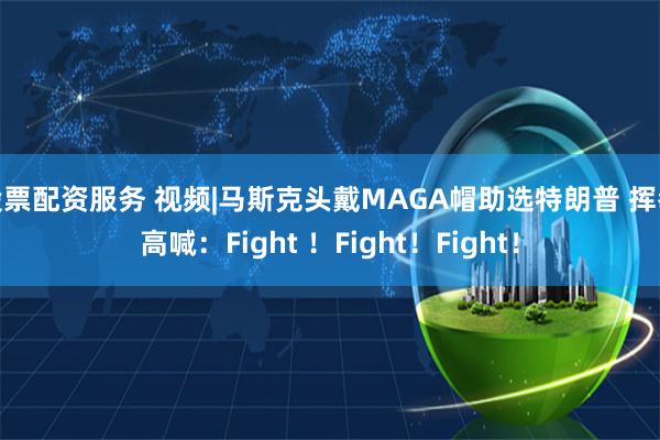 股票配资服务 视频|马斯克头戴MAGA帽助选特朗普 挥拳高喊：Fight ！Fight！Fight！
