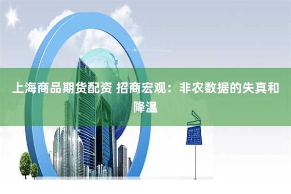 上海商品期货配资 招商宏观：非农数据的失真和降温