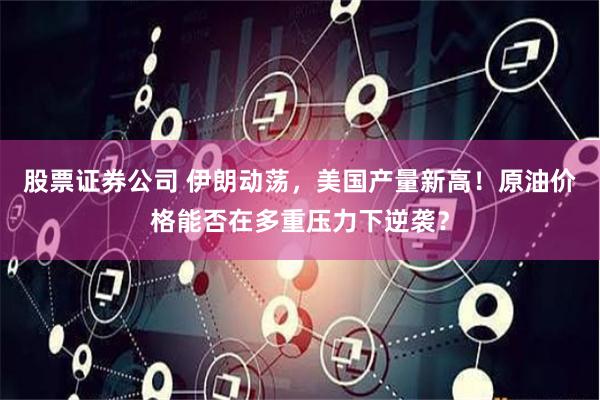 股票证券公司 伊朗动荡，美国产量新高！原油价格能否在多重压力下逆袭？