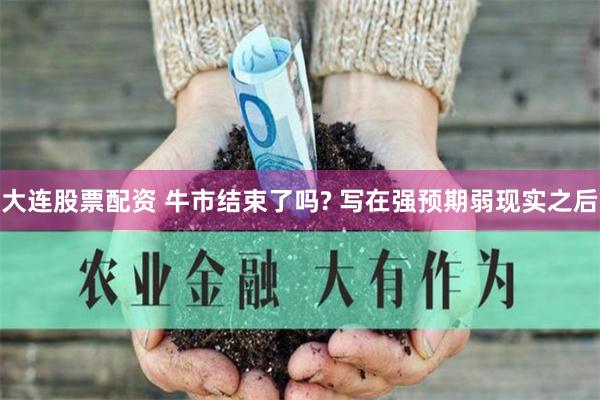 大连股票配资 牛市结束了吗? 写在强预期弱现实之后