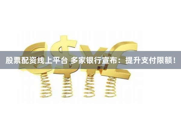股票配资线上平台 多家银行宣布：提升支付限额！