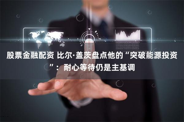 股票金融配资 比尔·盖茨盘点他的“突破能源投资”：耐心等待仍是主基调