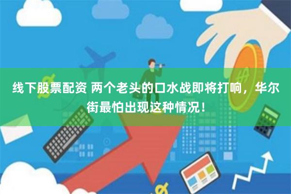 线下股票配资 两个老头的口水战即将打响，华尔街最怕出现这种情况！