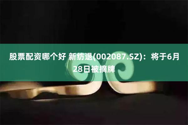 股票配资哪个好 新纺退(002087.SZ)：将于6月28日被摘牌
