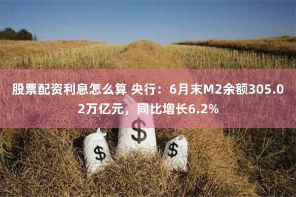 股票配资利息怎么算 央行：6月末M2余额305.02万亿元，同比增长6.2%