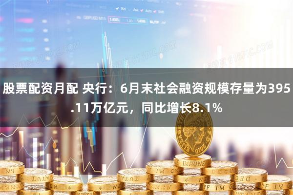 股票配资月配 央行：6月末社会融资规模存量为395.11万亿元，同比增长8.1%