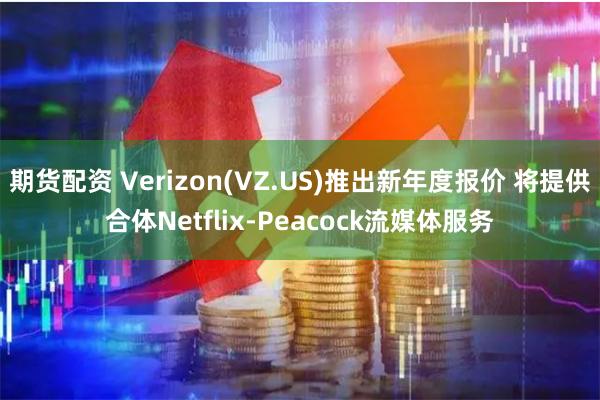 期货配资 Verizon(VZ.US)推出新年度报价 将提供合体Netflix-Peacock流媒体服务