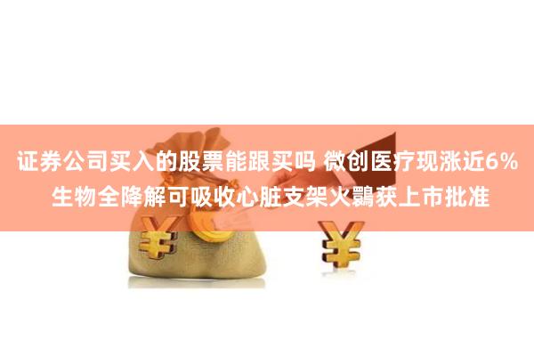 证券公司买入的股票能跟买吗 微创医疗现涨近6% 生物全降解可吸收心脏支架火䴉获上市批准