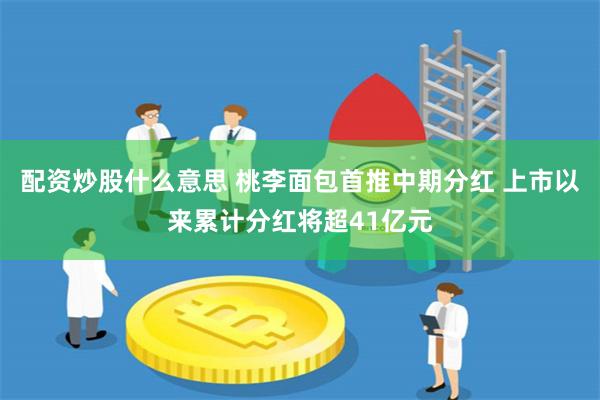 配资炒股什么意思 桃李面包首推中期分红 上市以来累计分红将超41亿元