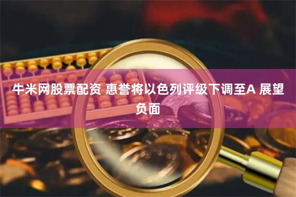 牛米网股票配资 惠誉将以色列评级下调至A 展望负面