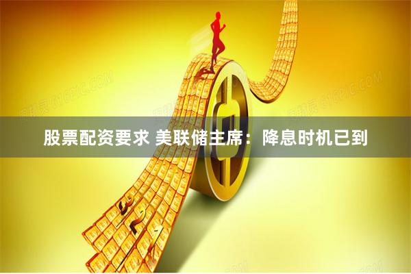 股票配资要求 美联储主席：降息时机已到