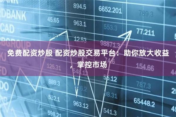 免费配资炒股 配资炒股交易平台：助你放大收益，掌控市场