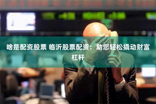 啥是配资股票 临沂股票配资：助您轻松撬动财富杠杆