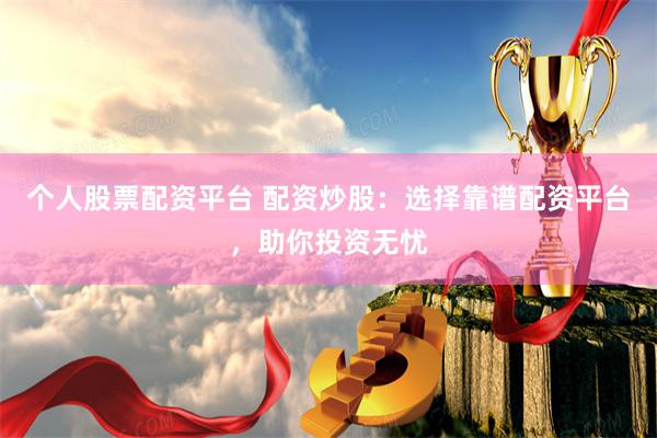 个人股票配资平台 配资炒股：选择靠谱配资平台，助你投资无忧