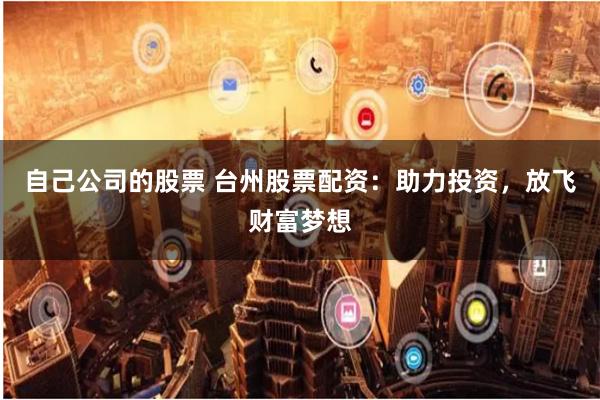 自己公司的股票 台州股票配资：助力投资，放飞财富梦想