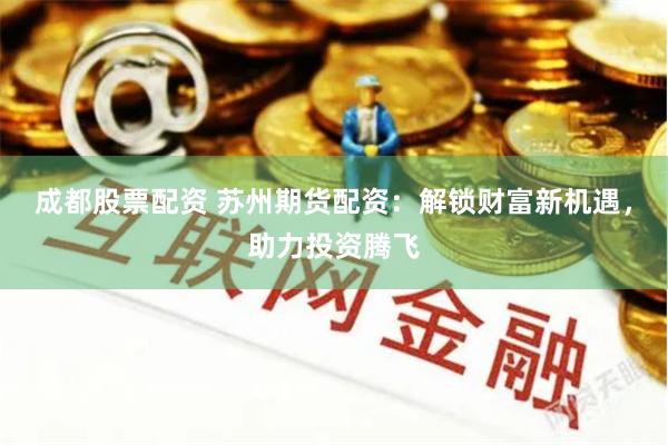 成都股票配资 苏州期货配资：解锁财富新机遇，助力投资腾飞