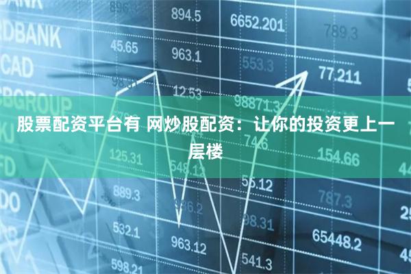 股票配资平台有 网炒股配资：让你的投资更上一层楼