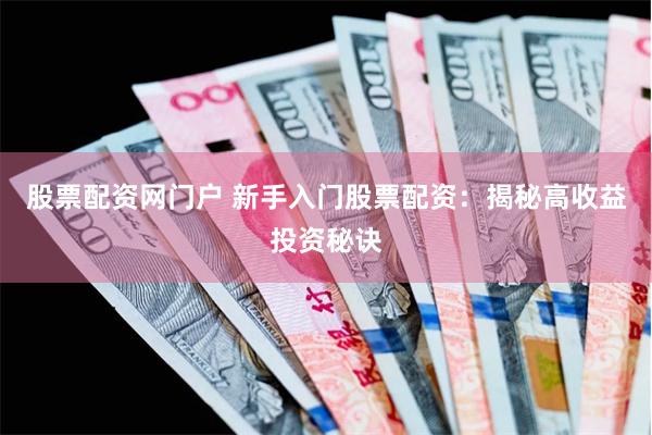 股票配资网门户 新手入门股票配资：揭秘高收益投资秘诀