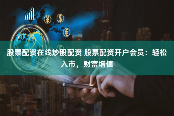 股票配资在线炒股配资 股票配资开户会员：轻松入市，财富增值