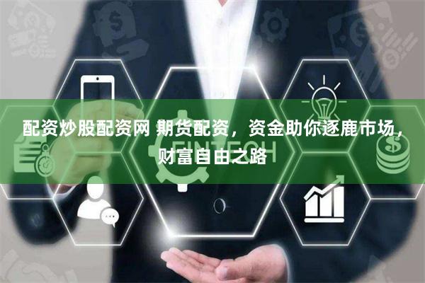 配资炒股配资网 期货配资，资金助你逐鹿市场，财富自由之路