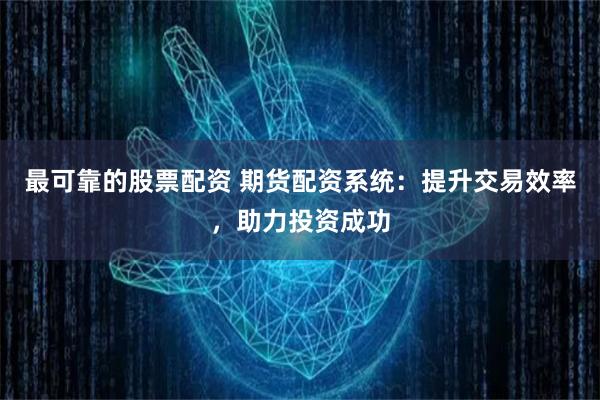 最可靠的股票配资 期货配资系统：提升交易效率，助力投资成功