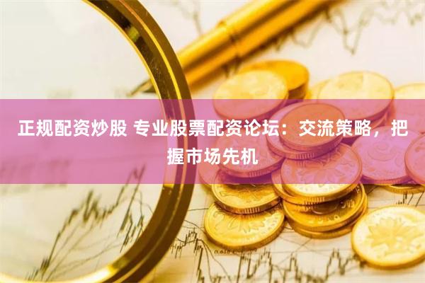 正规配资炒股 专业股票配资论坛：交流策略，把握市场先机
