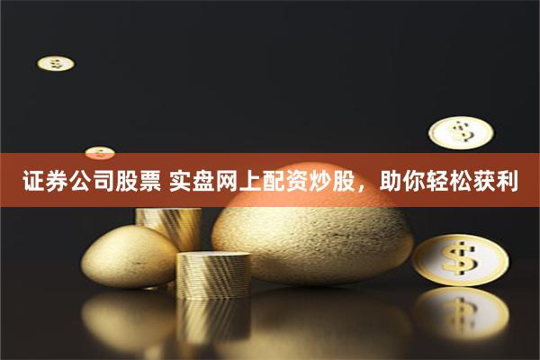 证券公司股票 实盘网上配资炒股，助你轻松获利