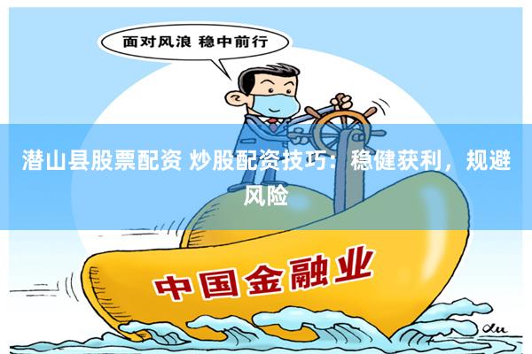 潜山县股票配资 炒股配资技巧：稳健获利，规避风险