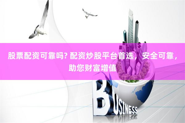 股票配资可靠吗? 配资炒股平台首选，安全可靠，助您财富增值