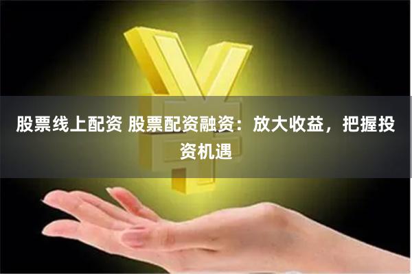 股票线上配资 股票配资融资：放大收益，把握投资机遇