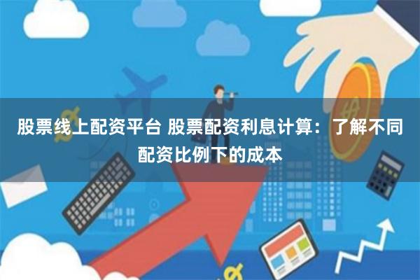 股票线上配资平台 股票配资利息计算：了解不同配资比例下的成本