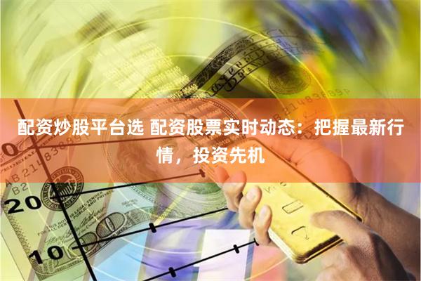 配资炒股平台选 配资股票实时动态：把握最新行情，投资先机