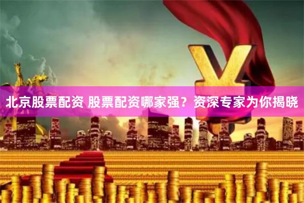 北京股票配资 股票配资哪家强？资深专家为你揭晓