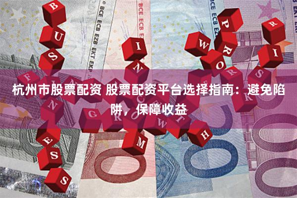 杭州市股票配资 股票配资平台选择指南：避免陷阱，保障收益