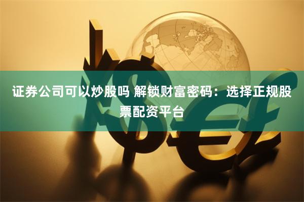 证券公司可以炒股吗 解锁财富密码：选择正规股票配资平台