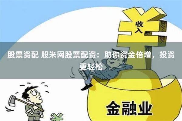 股票资配 股米网股票配资：助你资金倍增，投资更轻松